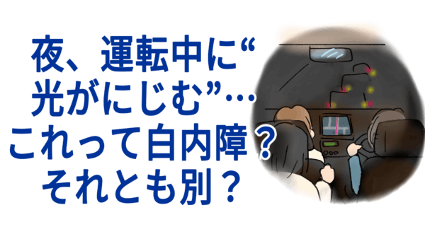 夜、運転中に“光がにじむ”…これって白内障？それとも別？