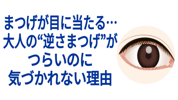 まつげが目に当たる…大人の“逆さまつげ”がつらいのに気づかれない理由